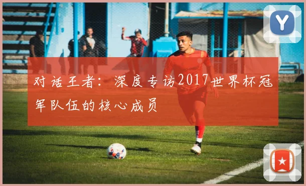 对话王者：深度专访2017世界杯冠军队伍的核心成员