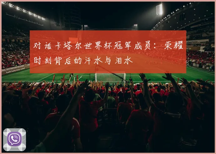对话卡塔尔世界杯冠军成员：荣耀时刻背后的汗水与泪水