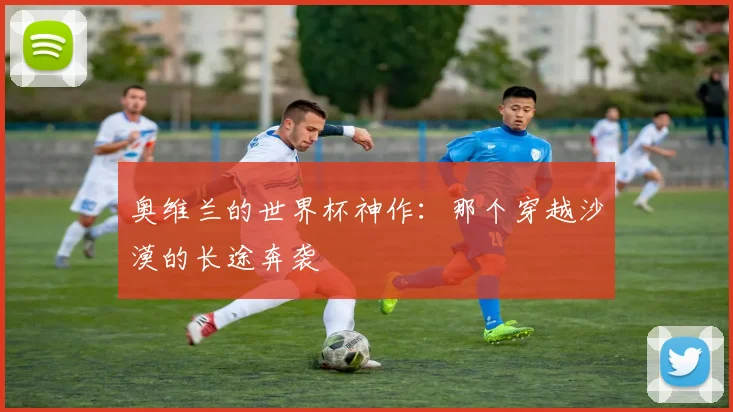 奥维兰的世界杯神作：那个穿越沙漠的长途奔袭