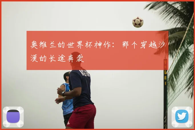 奥维兰的世界杯神作：那个穿越沙漠的长途奔袭