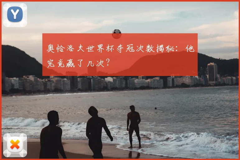 奥恰洛夫世界杯夺冠次数揭秘：他究竟赢了几次？