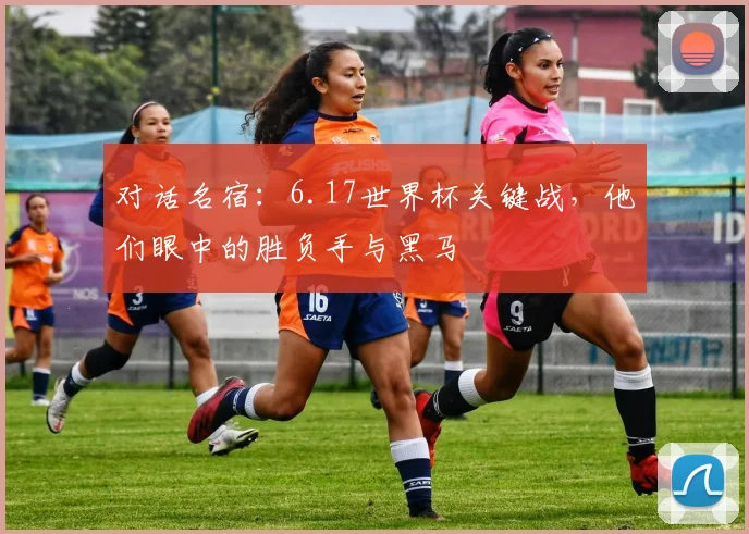 对话名宿：6.17世界杯关键战，他们眼中的胜负手与黑马