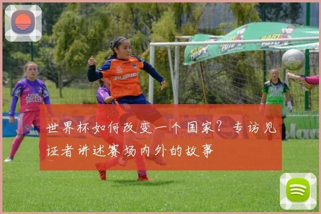 世界杯如何改变一个国家？专访见证者讲述赛场内外的故事