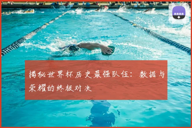 揭秘世界杯历史最强队伍:数据与荣耀的终极对决