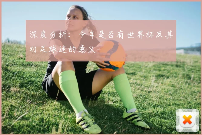 深度分析：今年是否有世界杯及其对足球迷的意义