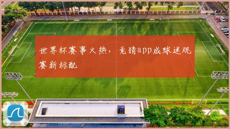 世界杯赛事火热，竞猜app成球迷观赛新标配
