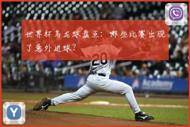 世界杯乌龙球盘点：哪些比赛出现了意外进球？