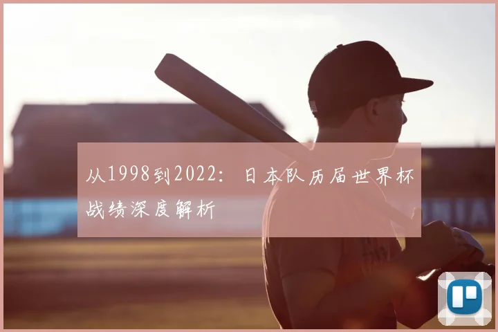 从1998到2022：日本队历届世界杯战绩深度解析