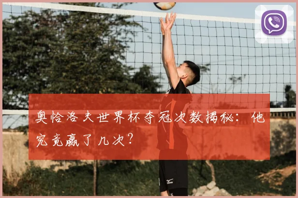 奥恰洛夫世界杯夺冠次数揭秘：他究竟赢了几次？