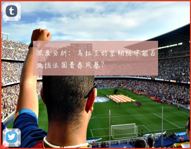 深度分析：乌拉圭的坚韧防守能否抵挡法国青春风暴？