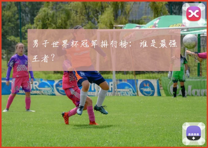 男子世界杯冠军排行榜：谁是最强王者？