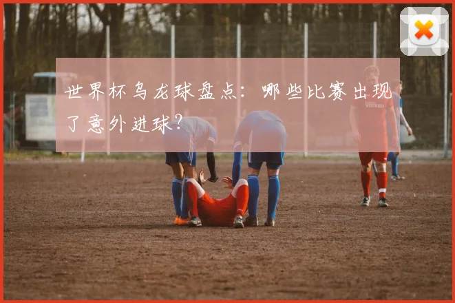 世界杯乌龙球盘点：哪些比赛出现了意外进球？