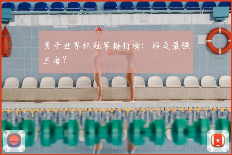 男子世界杯冠军排行榜：谁是最强王者？