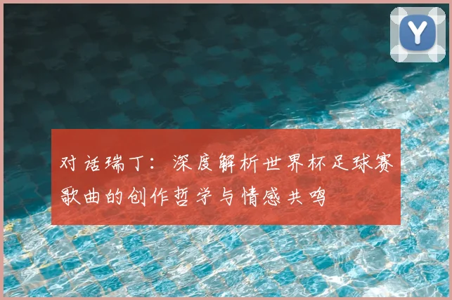 对话瑞丁：深度解析世界杯足球赛歌曲的创作哲学与情感共鸣