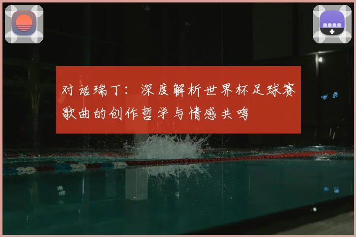 对话瑞丁：深度解析世界杯足球赛歌曲的创作哲学与情感共鸣