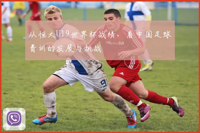 从恒大U19世界杯战绩,看中国足球青训的发展与挑战