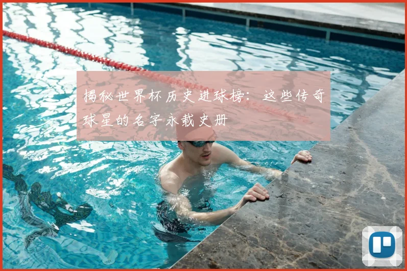 揭秘世界杯历史进球榜：这些传奇球星的名字永载史册