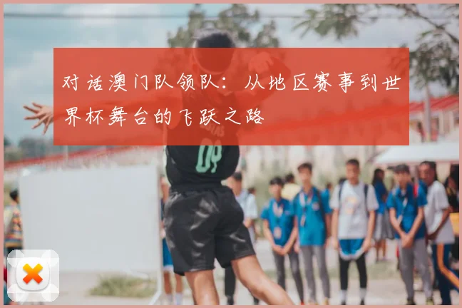 对话澳门队领队：从地区赛事到世界杯舞台的飞跃之路