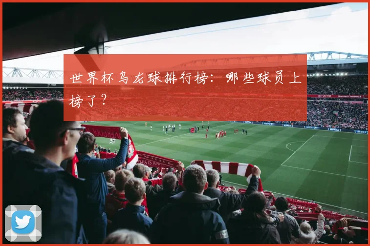 世界杯乌龙球排行榜：哪些球员上榜了？