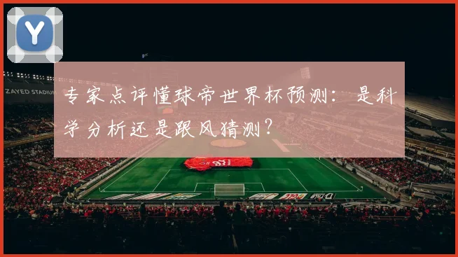 专家点评懂球帝世界杯预测:是科学分析还是跟风猜测?