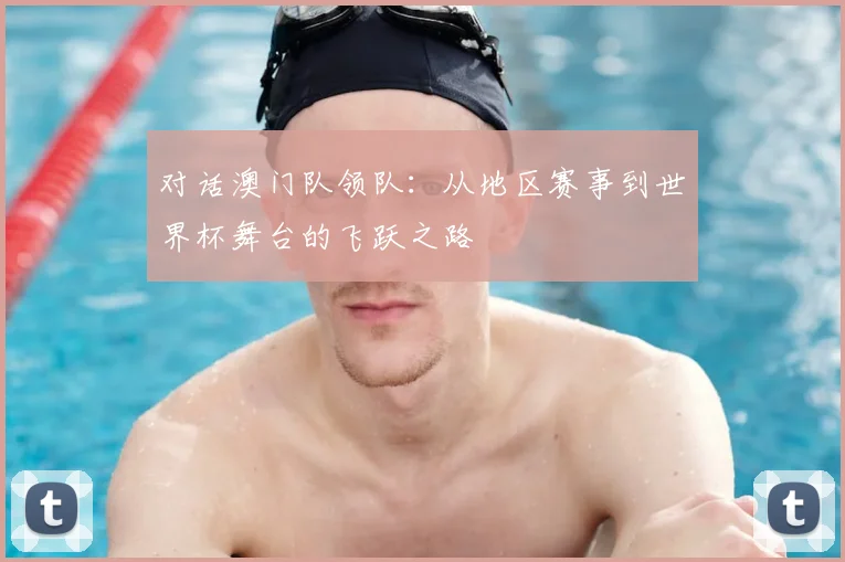对话澳门队领队：从地区赛事到世界杯舞台的飞跃之路