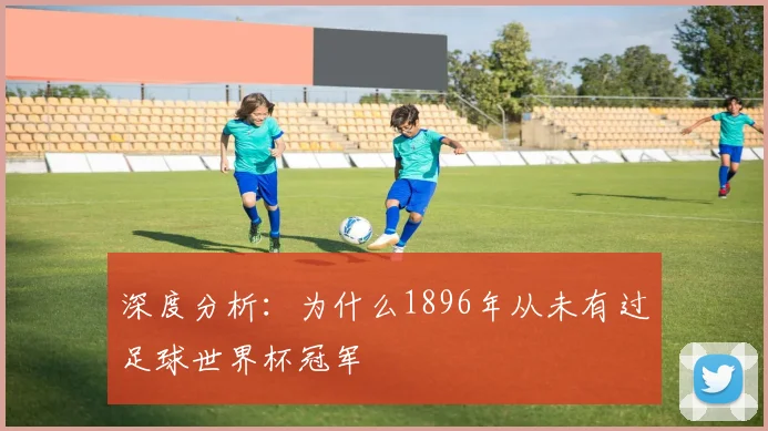 深度分析：为什么1896年从未有过足球世界杯冠军