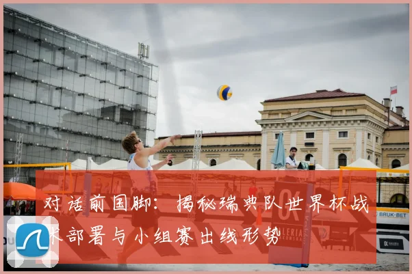对话前国脚：揭秘瑞典队世界杯战术部署与小组赛出线形势