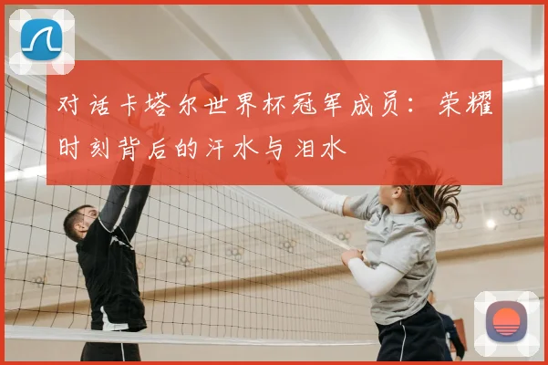 对话卡塔尔世界杯冠军成员：荣耀时刻背后的汗水与泪水