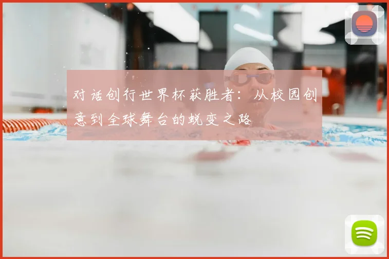 对话创行世界杯获胜者：从校园创意到全球舞台的蜕变之路