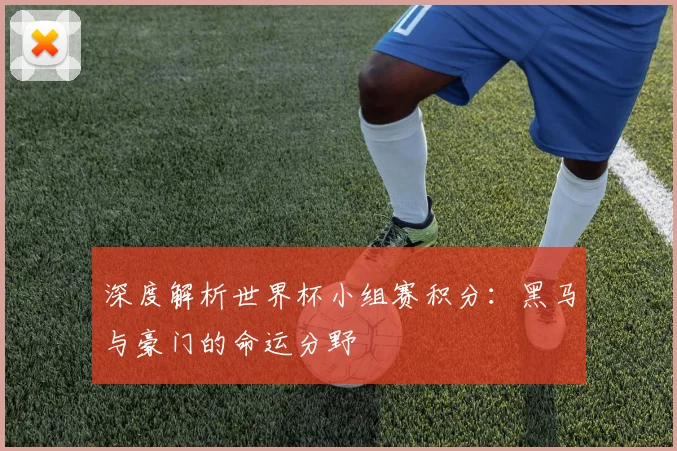 深度解析世界杯小组赛积分:黑马与豪门的命运分野