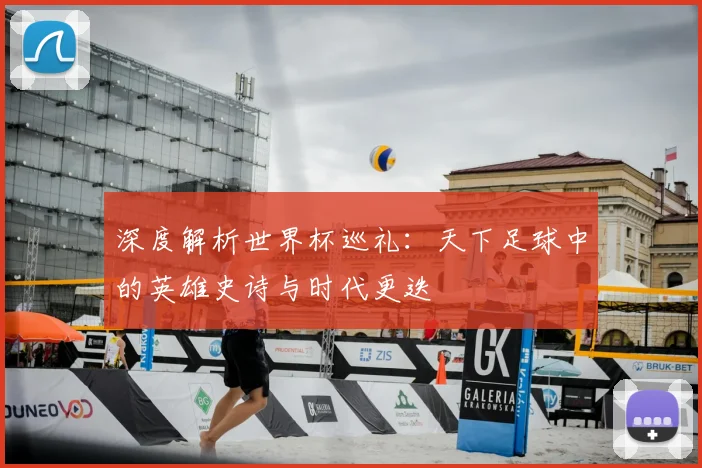 深度解析世界杯巡礼：天下足球中的英雄史诗与时代更迭