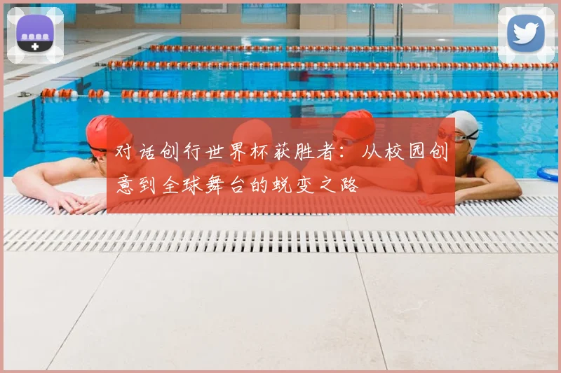 对话创行世界杯获胜者：从校园创意到全球舞台的蜕变之路