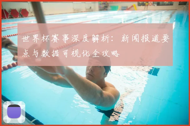 世界杯赛事深度解析:新闻报道要点与数据可视化全攻略