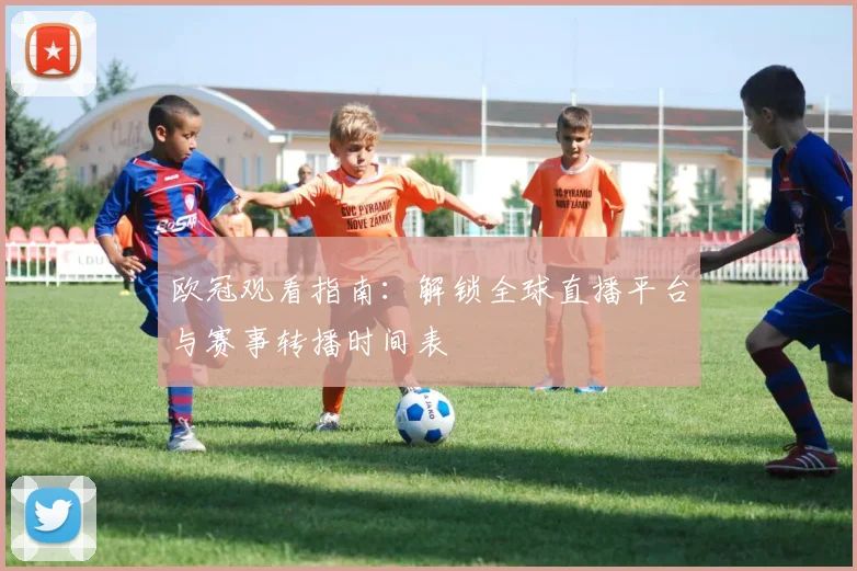 欧冠观看指南：解锁全球直播平台与赛事转播时间表