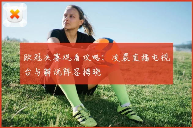 欧冠决赛观看攻略：凌晨直播电视台与解说阵容揭晓