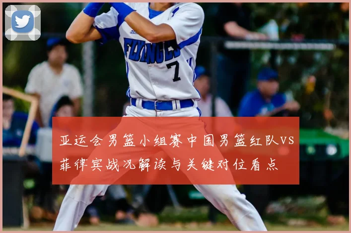 亚运会男篮小组赛中国男篮红队vs菲律宾战况解读与关键对位看点