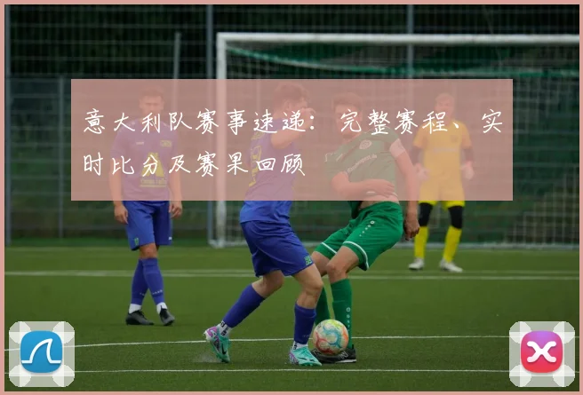 意大利队赛事速递：完整赛程、实时比分及赛果回顾