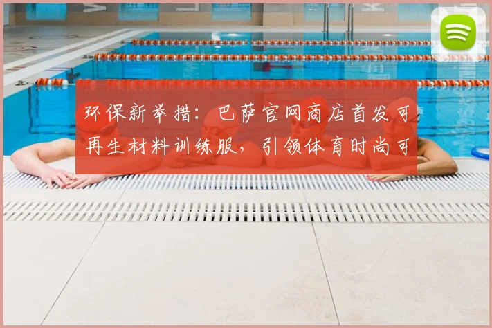 环保新举措：巴萨官网商店首发可再生材料训练服，引领体育时尚可持续发展