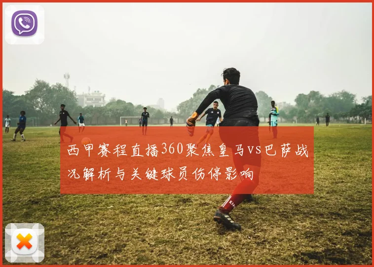 西甲赛程直播360聚焦皇马vs巴萨战况解析与关键球员伤停影响