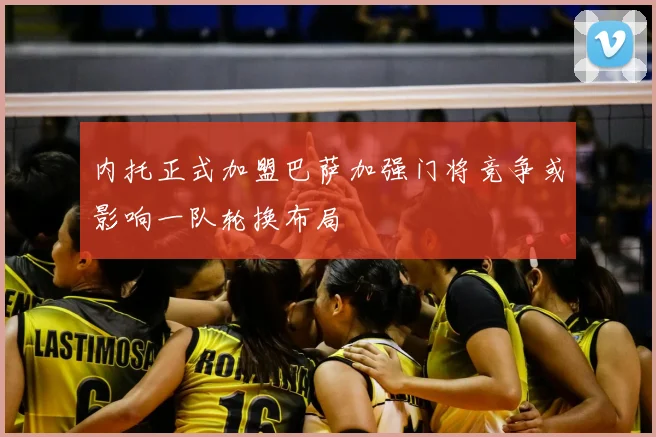 内托正式加盟巴萨加强门将竞争或影响一队轮换布局