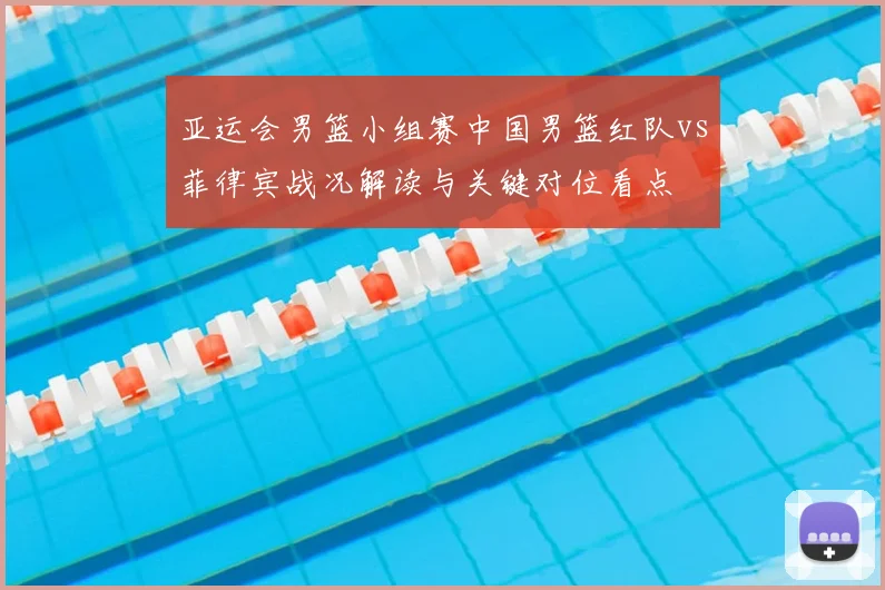 亚运会男篮小组赛中国男篮红队vs菲律宾战况解读与关键对位看点