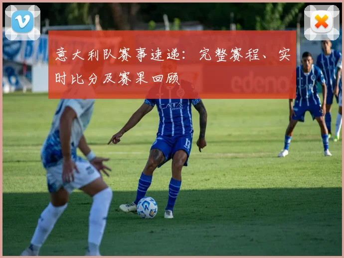 意大利队赛事速递：完整赛程、实时比分及赛果回顾
