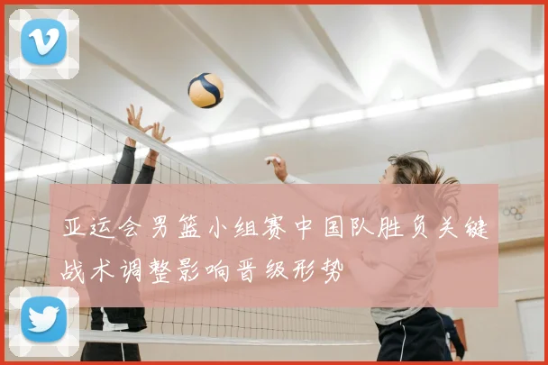 亚运会男篮小组赛中国队胜负关键战术调整影响晋级形势