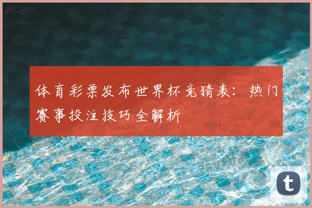 体育彩票发布世界杯竞猜表：热门赛事投注技巧全解析