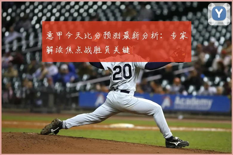 意甲今天比分预测最新分析：专家解读焦点战胜负关键