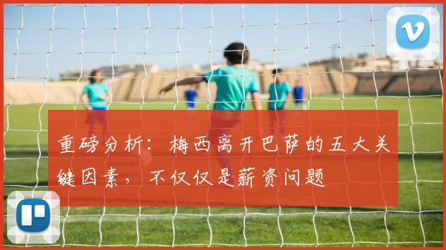 重磅分析：梅西离开巴萨的五大关键因素，不仅仅是薪资问题