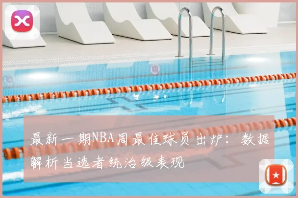 最新一期NBA周最佳球员出炉：数据解析当选者统治级表现