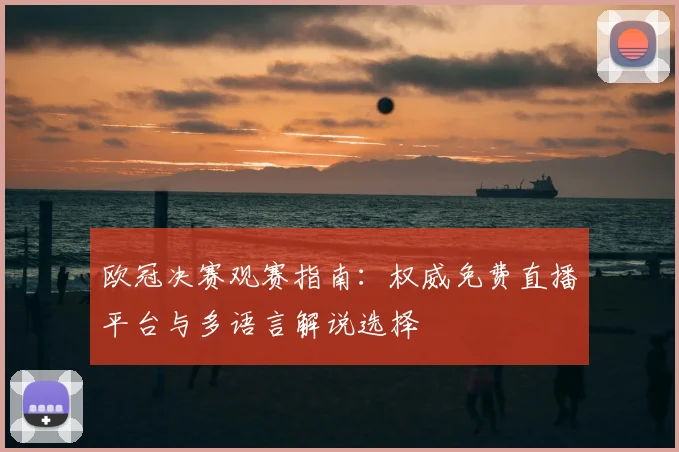 欧冠决赛观赛指南：权威免费直播平台与多语言解说选择