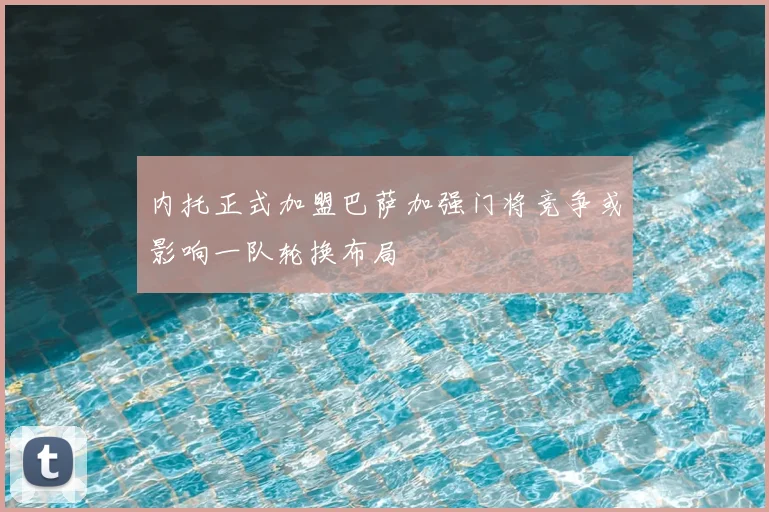 内托正式加盟巴萨加强门将竞争或影响一队轮换布局