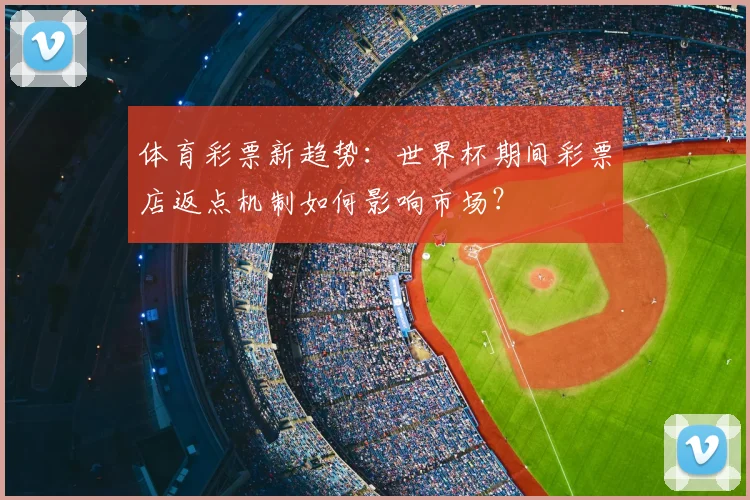 体育彩票新趋势：世界杯期间彩票店返点机制如何影响市场？